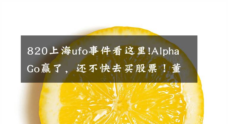 820上海ufo事件看这里!AlphaGo赢了，还不快去买股票！董明珠炮轰美的“一晚一度电”欺骗消费者；以后能用VR看《我是歌手》了