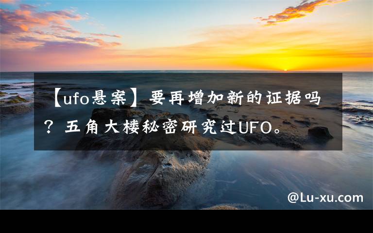 【ufo悬案】要再增加新的证据吗？五角大楼秘密研究过UFO。