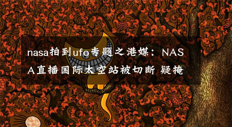 nasa拍到ufo专题之港媒：NASA直播国际太空站被切断 疑掩饰UFO