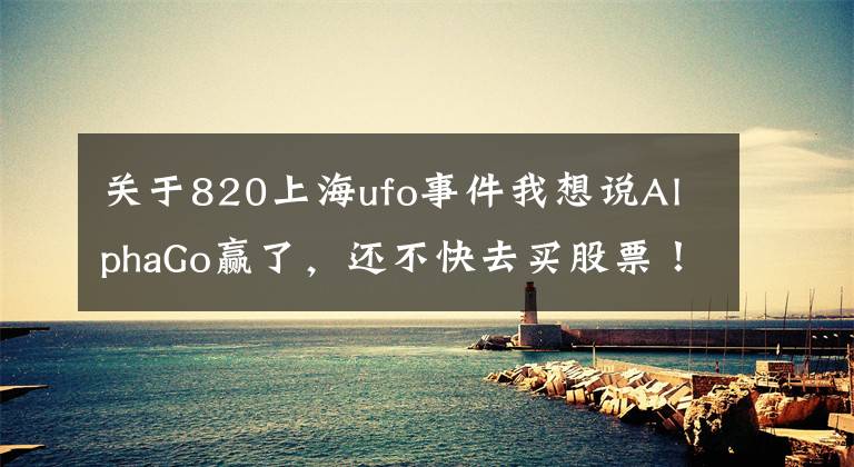 关于820上海ufo事件我想说AlphaGo赢了，还不快去买股票！董明珠炮轰美的“一晚一度电”欺骗消费者；以后能用VR看《我是歌手》了