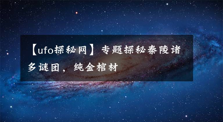 【ufo探秘网】专题探秘秦陵诸多谜团，纯金棺材