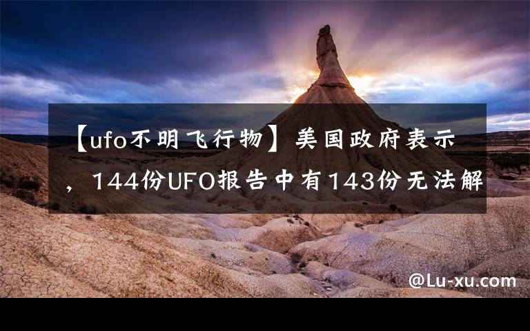 【ufo不明飞行物】美国政府表示，144份UFO报告中有143份无法解释。