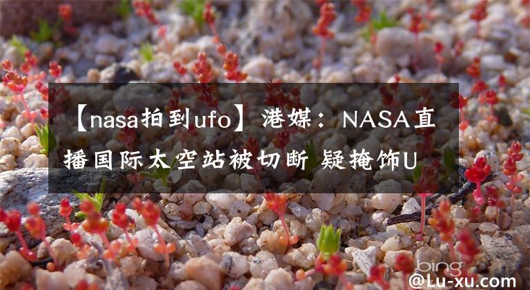 【nasa拍到ufo】港媒：NASA直播国际太空站被切断 疑掩饰UFO