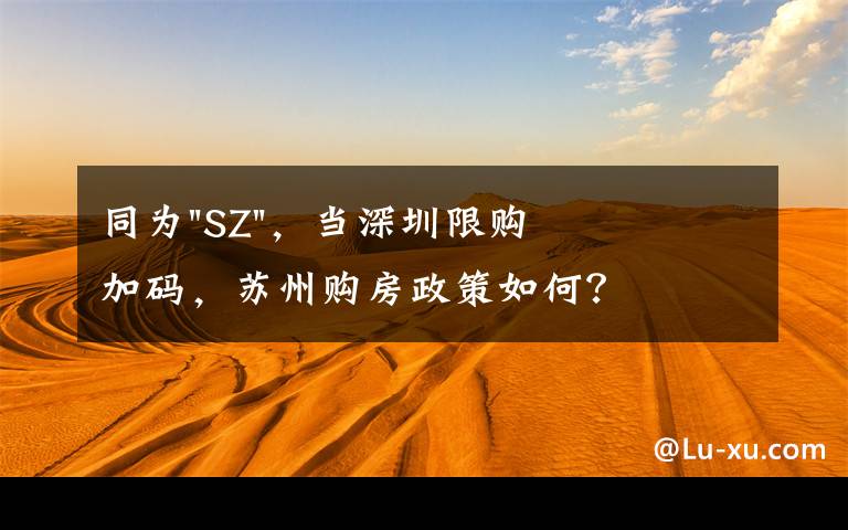 同为"SZ"，当深圳限购加码，苏州购房政策如何？