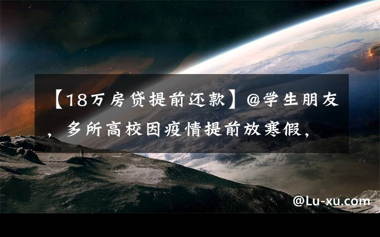 【18万房贷提前还款】@学生朋友，多所高校因疫情提前放寒假，最早提前18天