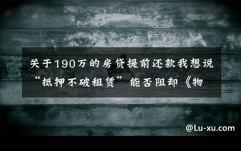 关于190万的房贷提前还款我想说“抵押不破租赁”能否阻却《物权法》第190条规定？看最高法案例