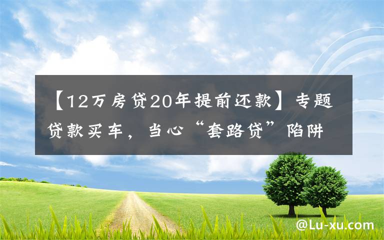 【12万房贷20年提前还款】专题贷款买车，当心“套路贷”陷阱