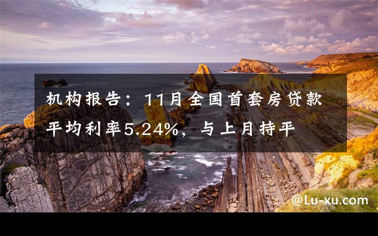 机构报告：11月全国首套房贷款平均利率5.24%，与上月持平