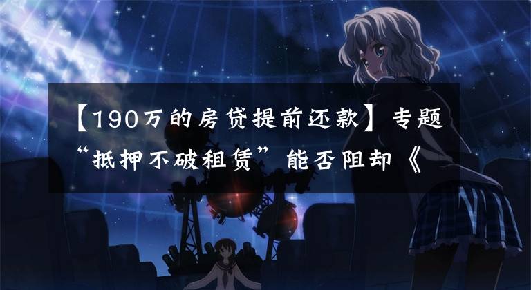 【190万的房贷提前还款】专题“抵押不破租赁”能否阻却《物权法》第190条规定？看最高法案例