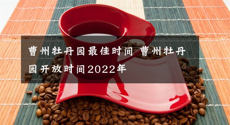 曹州牡丹园最佳时间 曹州牡丹园开放时间2022年