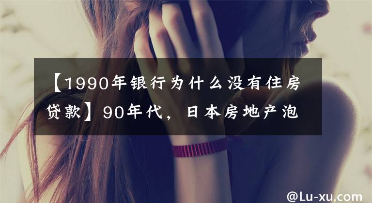 【1990年银行为什么没有住房贷款】90年代，日本房地产泡沫是怎么破裂的？