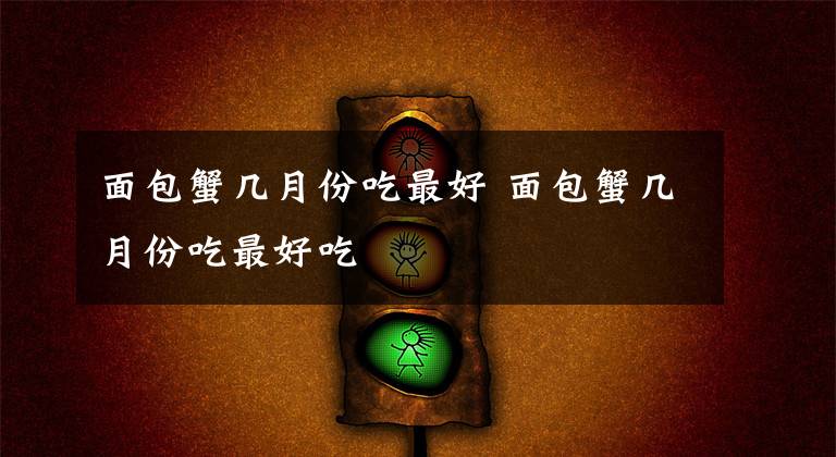 面包蟹几月份吃最好 面包蟹几月份吃最好吃