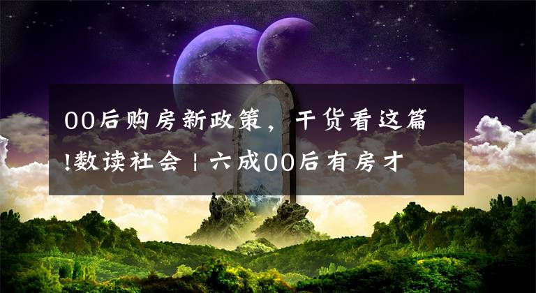 00后购房新政策，干货看这篇!数读社会 | 六成00后有房才结婚，年轻一代更现实了吗？