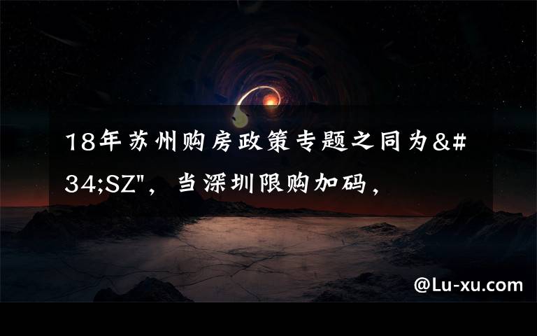 18年苏州购房政策专题之同为"SZ"，当深圳限购加码，苏州购房政策如何？