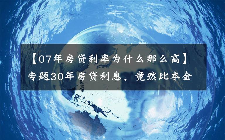 【07年房贷利率为什么那么高】专题30年房贷利息，竟然比本金还多，还能贷款买房吗？