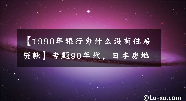 【1990年银行为什么没有住房贷款】专题90年代，日本房地产泡沫是怎么破裂的？