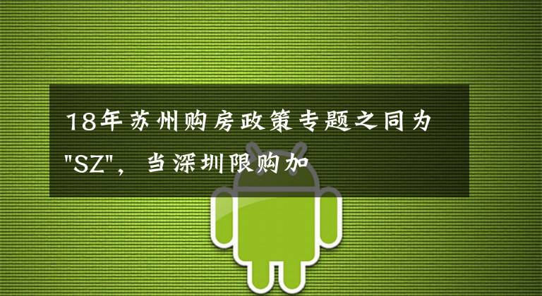 18年苏州购房政策专题之同为"SZ"，当深圳限购加码，苏州购房政策如何？