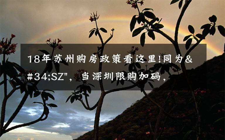 18年苏州购房政策看这里!同为"SZ"，当深圳限购加码，苏州购房政策如何？