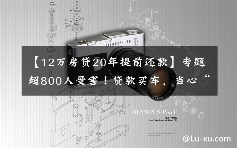 【12万房贷20年提前还款】专题超800人受害！贷款买车，当心“车贷套路贷”陷阱
