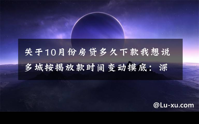 关于10月份房贷多久下款我想说多城按揭放款时间变动摸底：深圳最快一个月 上海缩至两三个月