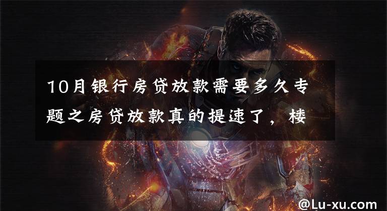 10月银行房贷放款需要多久专题之房贷放款真的提速了，楼市迎大变化