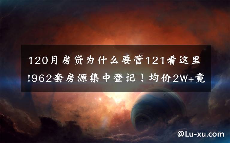 120月房贷为什么要管121看这里!962套房源集中登记！均价2W+竟全线“飘红”