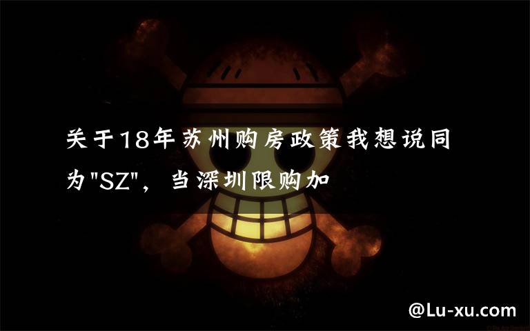 关于18年苏州购房政策我想说同为"SZ"，当深圳限购加码，苏州购房政策如何？