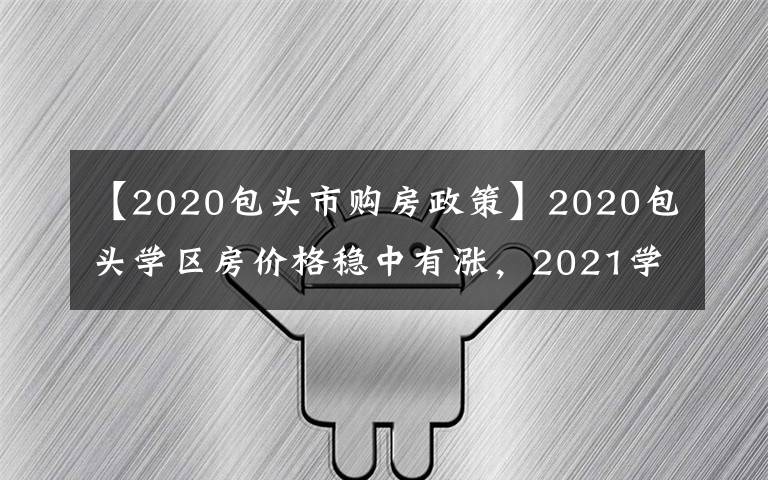 【2020包头市购房政策】2020包头学区房价格稳中有涨，2021学区价格将何去何从？