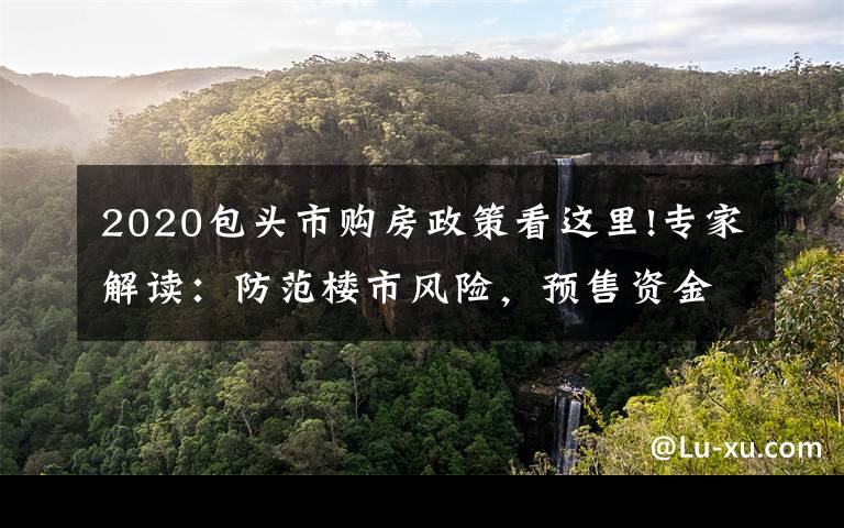 2020包头市购房政策看这里!专家解读：防范楼市风险，预售资金监管政策更细！更严！更强