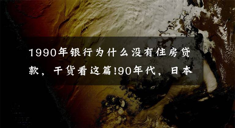 1990年银行为什么没有住房贷款，干货看这篇!90年代，日本房地产泡沫是怎么破裂的？