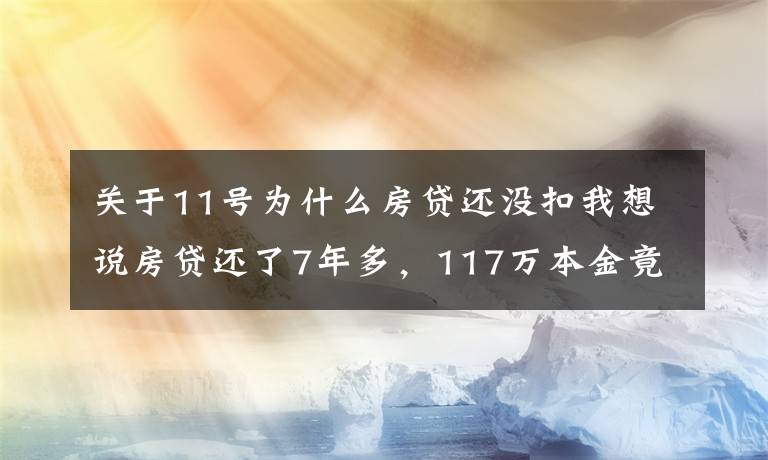 关于11号为什么房贷还没扣我想说房贷还了7年多，117万本金竟一分钱没还，一查傻眼了...