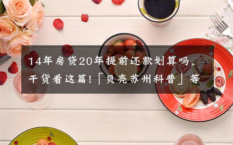 14年房贷20年提前还款划算吗，干货看这篇!「贝壳苏州科普」等额本金VS等额本息，提前还款大不同