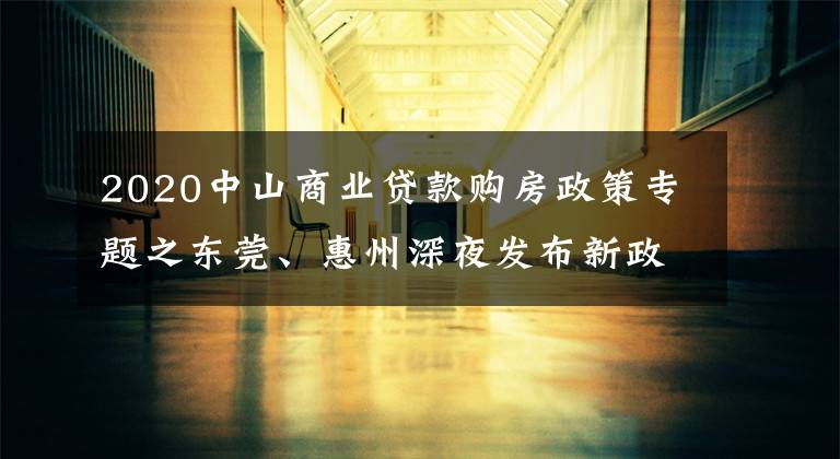 2020中山商业贷款购房政策专题之东莞、惠州深夜发布新政，楼市严控！深圳人还能买哪里？