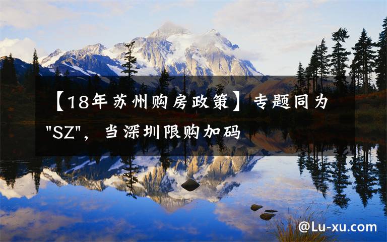 【18年苏州购房政策】专题同为"SZ"，当深圳限购加码，苏州购房政策如何？