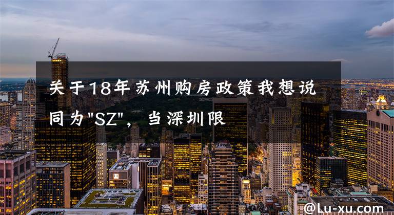 关于18年苏州购房政策我想说同为"SZ"，当深圳限购加码，苏州购房政策如何？