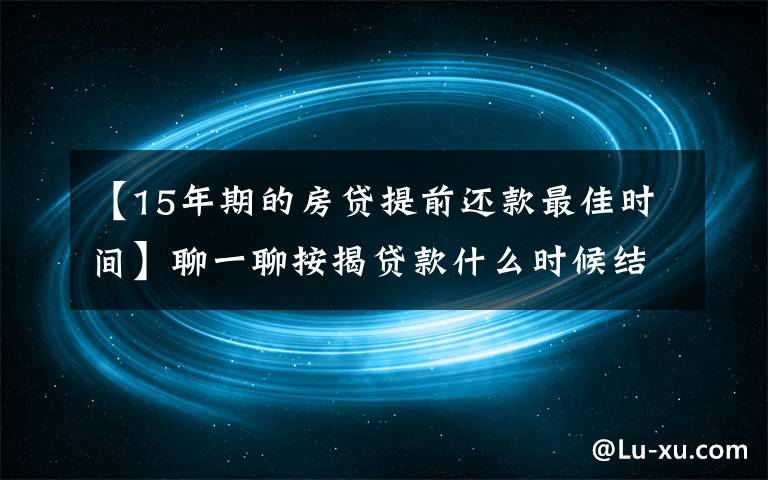 【15年期的房贷提前还款最佳时间】聊一聊按揭贷款什么时候结清合适？