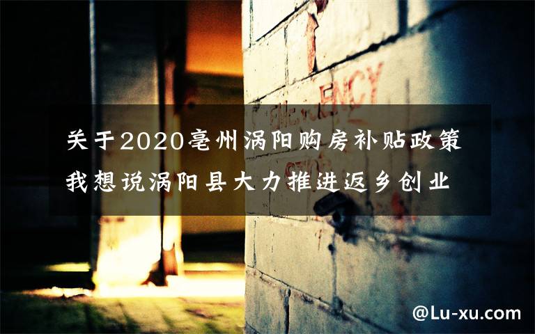 关于2020亳州涡阳购房补贴政策我想说涡阳县大力推进返乡创业工作高质量发展