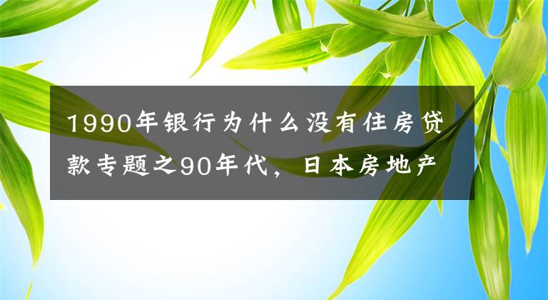 1990年银行为什么没有住房贷款专题之90年代，日本房地产泡沫是怎么破裂的？