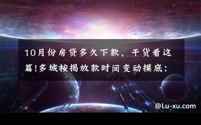 10月份房贷多久下款，干货看这篇!多城按揭放款时间变动摸底：深圳最快一个月，上海两三个月