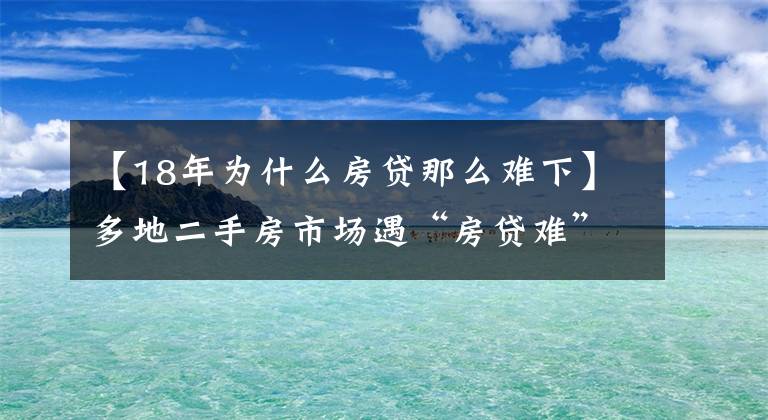 【18年为什么房贷那么难下】多地二手房市场遇“房贷难”,有人被银行通知“明年再来”