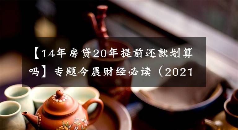 【14年房贷20年提前还款划算吗】专题今晨财经必读（2021.11.20）