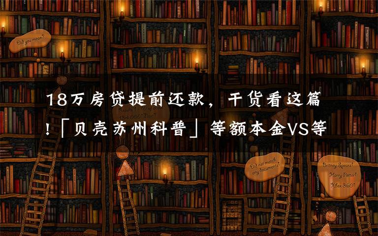 18万房贷提前还款，干货看这篇!「贝壳苏州科普」等额本金VS等额本息，提前还款大不同