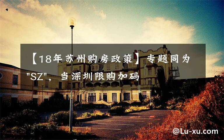 【18年苏州购房政策】专题同为"SZ"，当深圳限购加码，苏州购房政策如何？