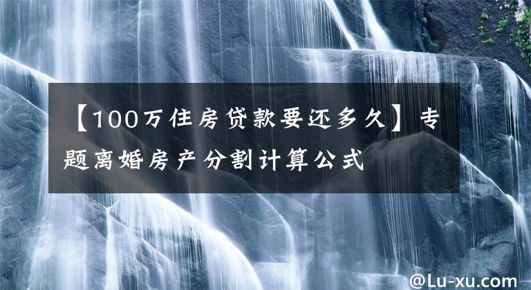 【100万住房贷款要还多久】专题离婚房产分割计算公式