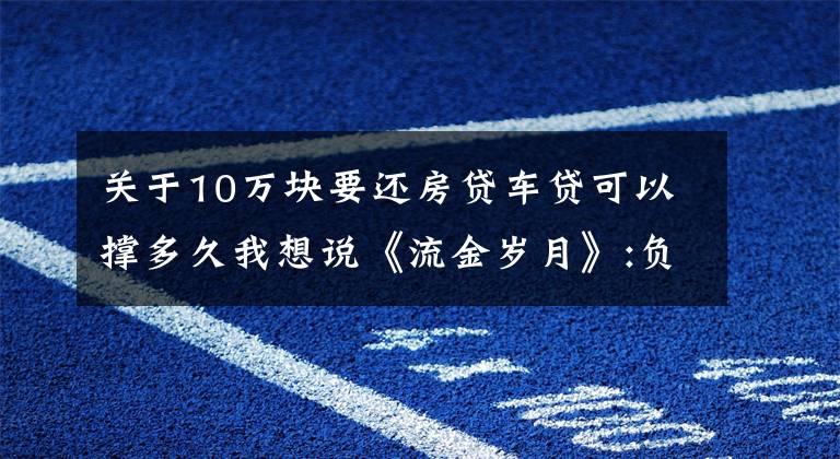 关于10万块要还房贷车贷可以撑多久我想说《流金岁月》:负债一千万，卖房还清债后却跳楼自杀了