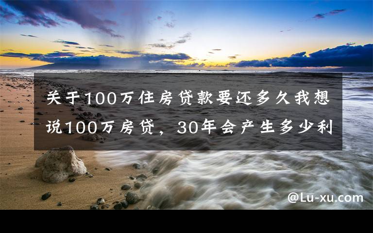 关于100万住房贷款要还多久我想说100万房贷，30年会产生多少利息？银行员工奉劝：别再傻傻送钱了