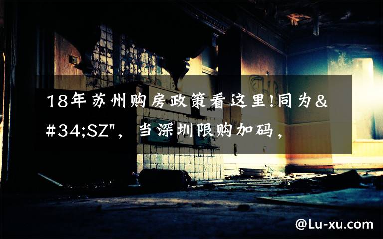 18年苏州购房政策看这里!同为"SZ"，当深圳限购加码，苏州购房政策如何？