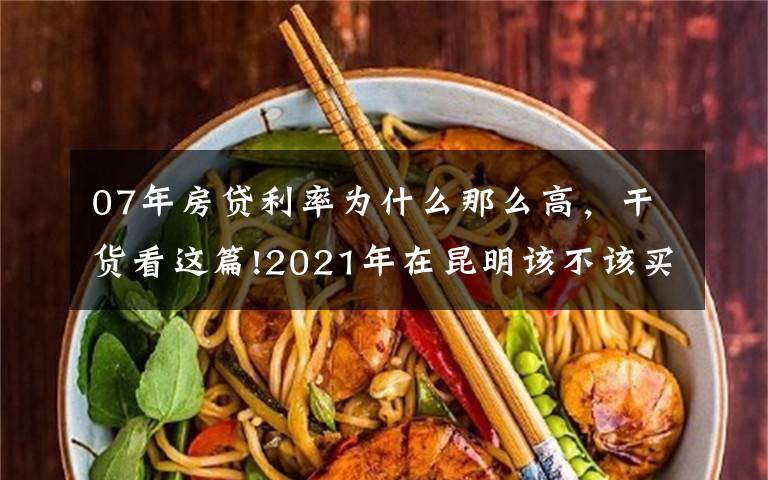 07年房贷利率为什么那么高，干货看这篇!2021年在昆明该不该买房？100万预算能买到啥水平的房子？