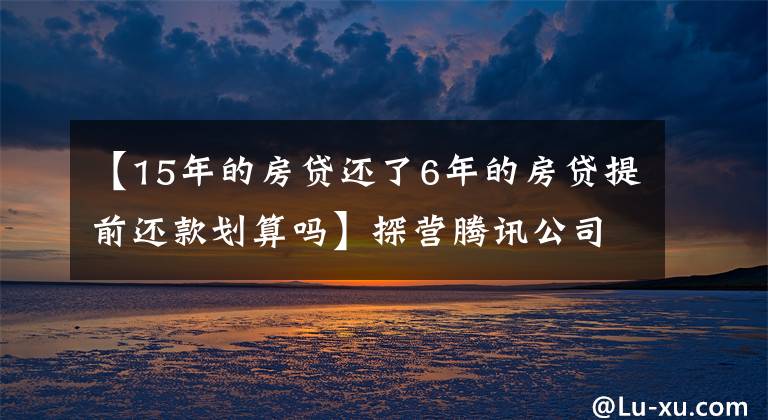 【15年的房贷还了6年的房贷提前还款划算吗】探营腾讯公司：解锁15年退休福利，最终活成“别人家的公司”