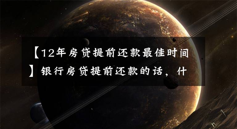 【12年房贷提前还款最佳时间】银行房贷提前还款的话，什么时间最合适？